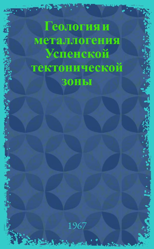 Геология и металлогения Успенской тектонической зоны : (Центр. Казахстан) : В 6 т
