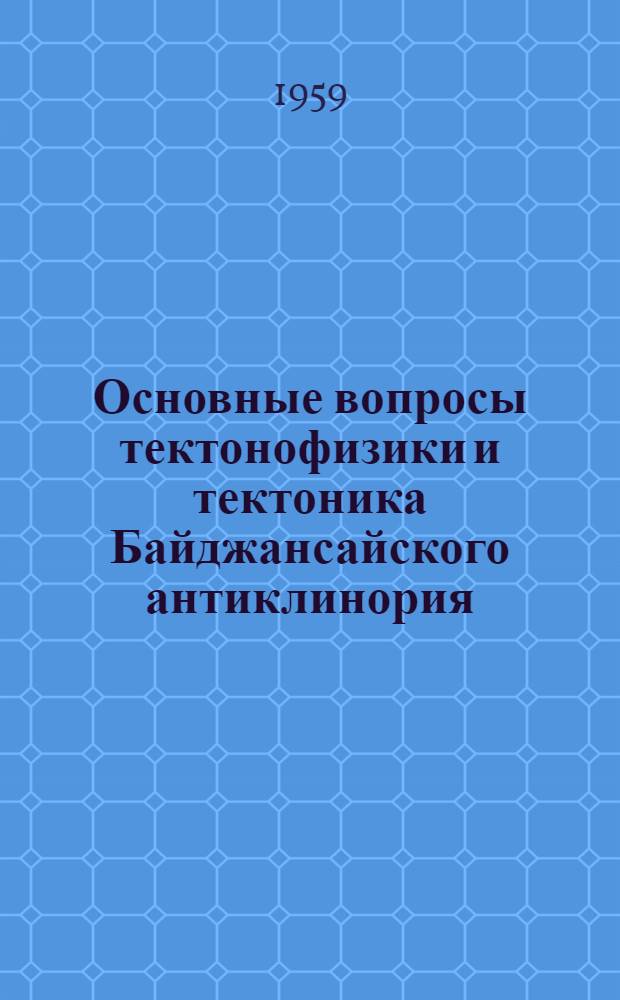 Основные вопросы тектонофизики и тектоника Байджансайского антиклинория : Ч. 1-4