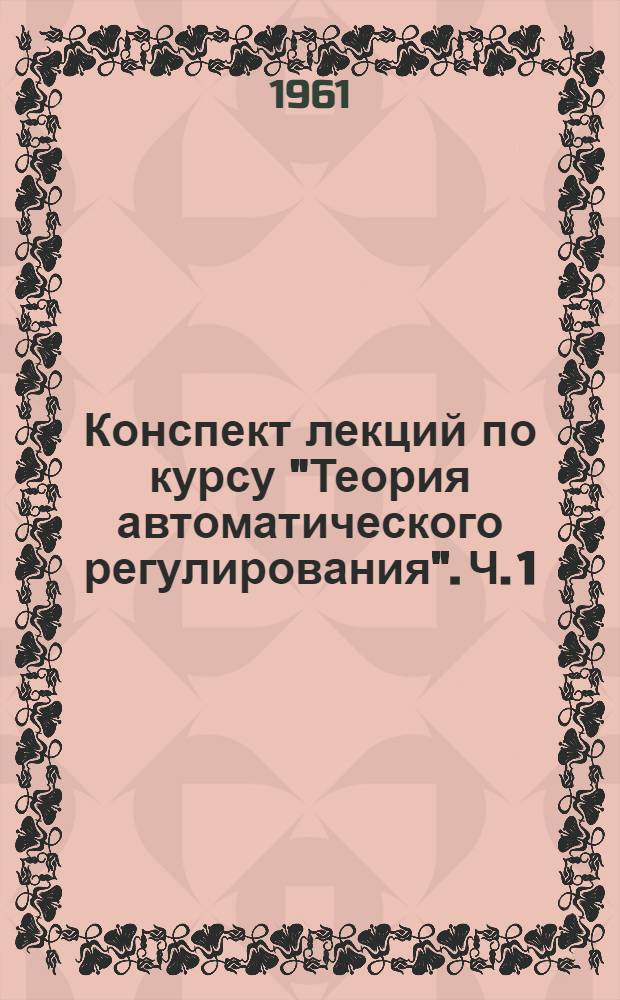 Конспект лекций по курсу "Теория автоматического регулирования". Ч. 1 : Линейные непрерывные системы автоматического регулирования