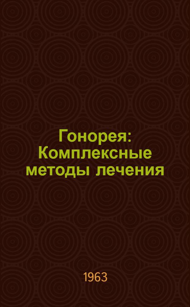 Гонорея : Комплексные методы лечения : (Инструкции и схемы лечения гонореи) : Утв. 27/XII 1962 г.