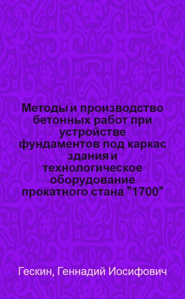 Методы и производство бетонных работ при устройстве фундаментов под каркас здания и технологическое оборудование прокатного стана "1700"