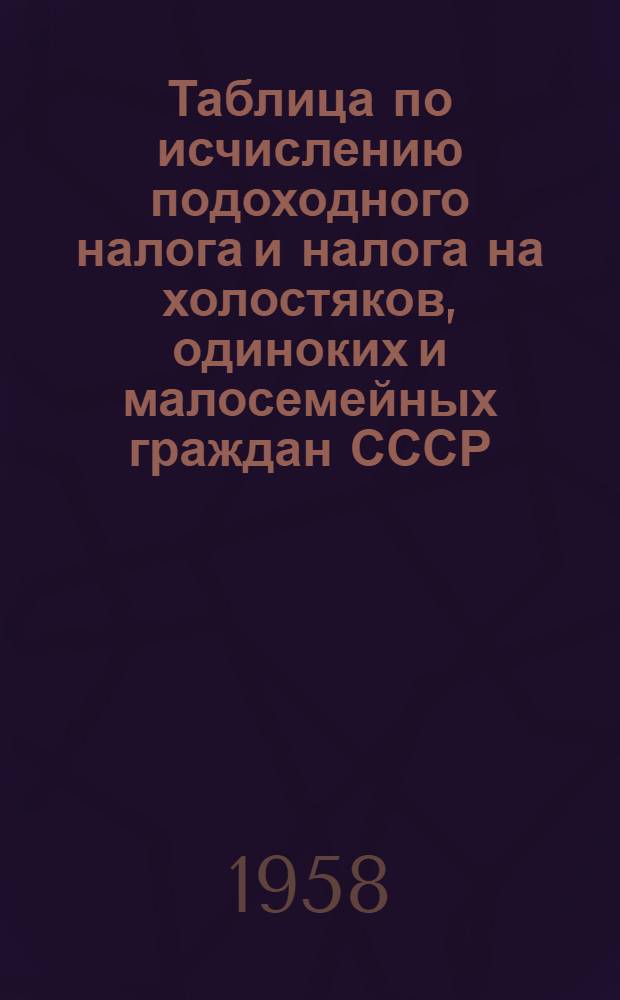 Таблица по исчислению подоходного налога и налога на холостяков, одиноких и малосемейных граждан СССР : (В помощь счетным работникам предприятий, организаций и учреждений)