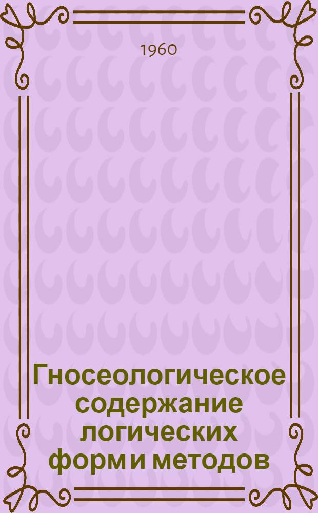 Гносеологическое содержание логических форм и методов : Сборник науч. трудов кафедр философии