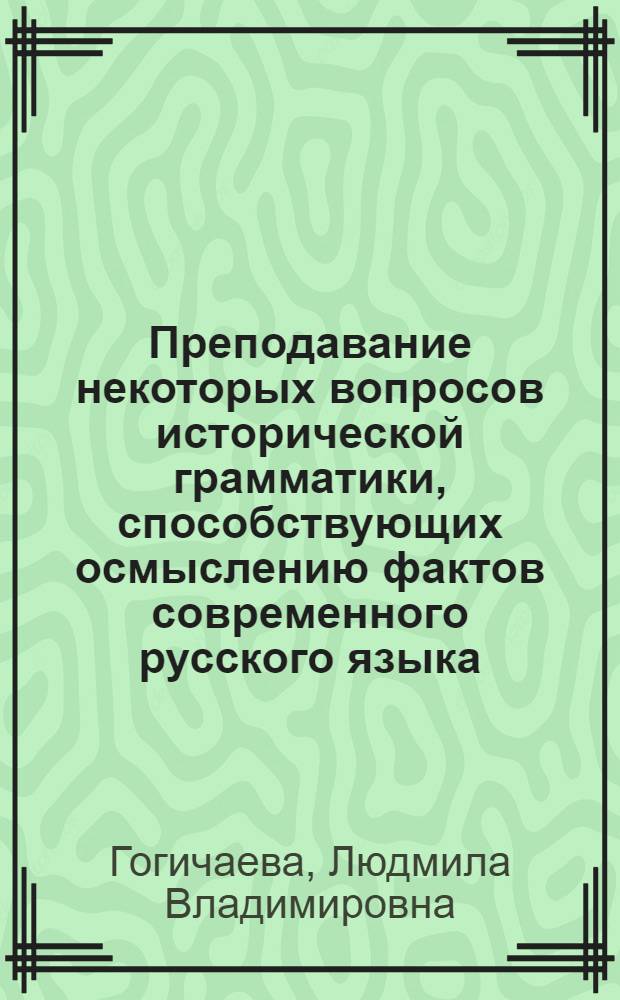 Преподавание некоторых вопросов исторической грамматики, способствующих осмыслению фактов современного русского языка : (Из материалов Семинара преподавателей рус. яз. нац. пед. ин-тов РСФСР)