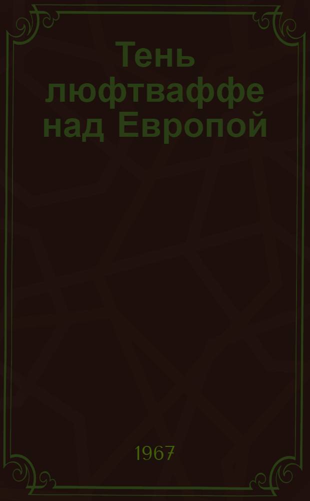 Тень люфтваффе над Европой : (Из истории герм. авиации)