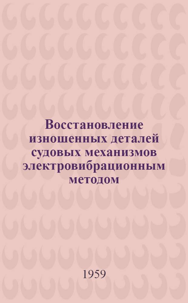 Восстановление изношенных деталей судовых механизмов электровибрационным методом : Доклад на Межотраслевой Всесоюз. конференции по организации и технологии судоремонта