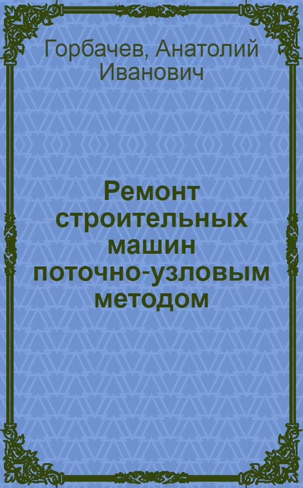 Ремонт строительных машин поточно-узловым методом : Опыт ремонтно-механ. завода № 12 Главленинградстроя