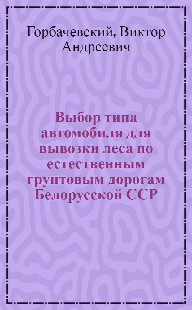 Выбор типа автомобиля для вывозки леса по естественным грунтовым дорогам Белорусской ССР