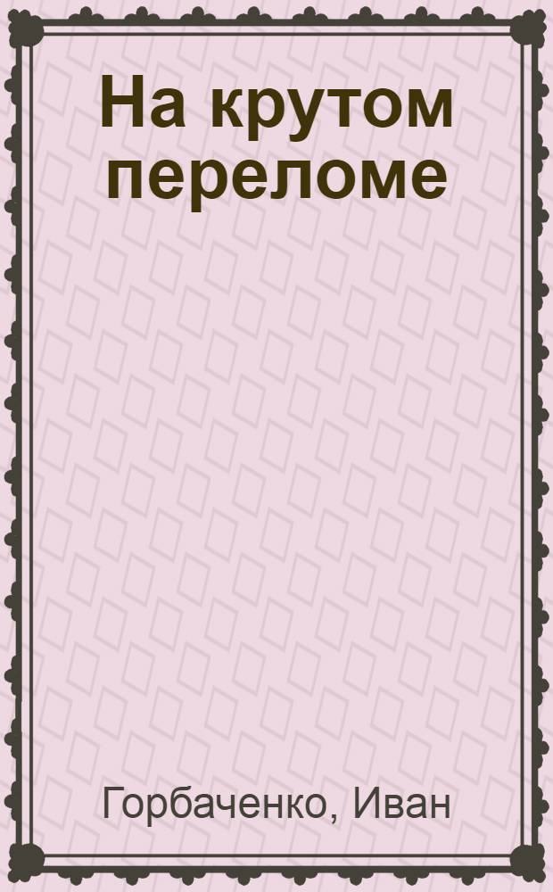 На крутом переломе : Роман
