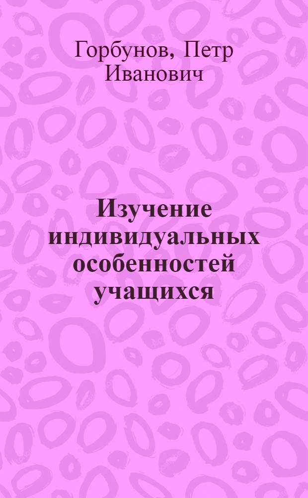 Изучение индивидуальных особенностей учащихся : (Из опыта работы классного руководителя)