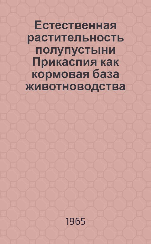 Естественная растительность полупустыни Прикаспия как кормовая база животноводства : На примере Джаныбекского стационара