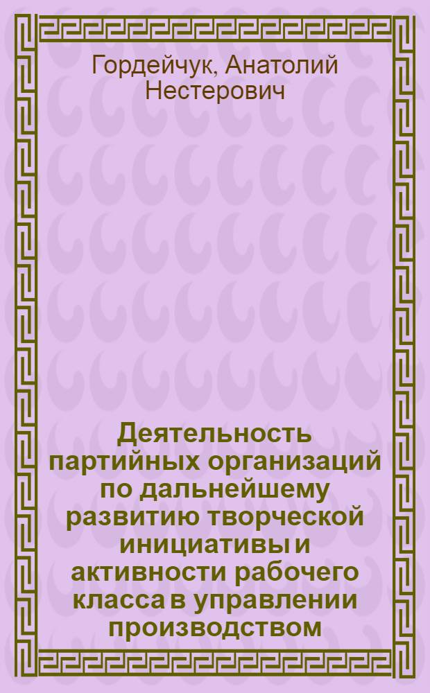 Деятельность партийных организаций по дальнейшему развитию творческой инициативы и активности рабочего класса в управлении производством