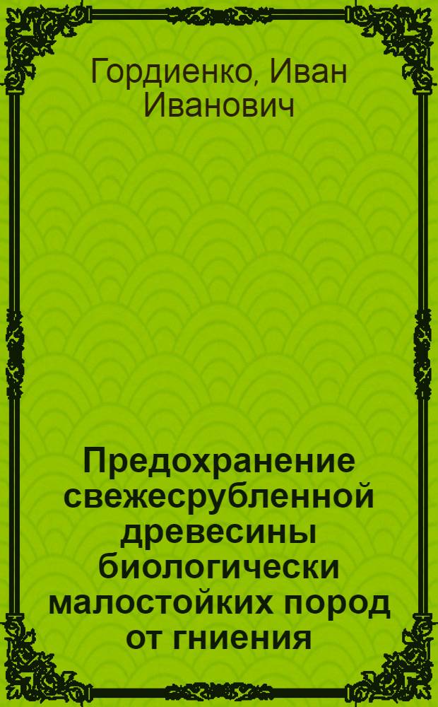 Предохранение свежесрубленной древесины биологически малостойких пород от гниения