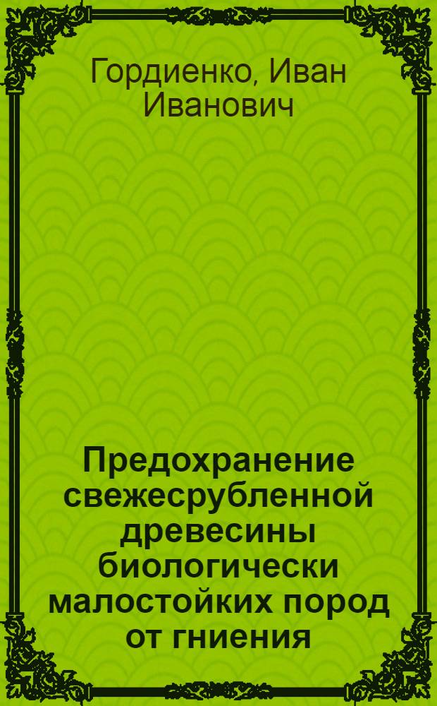 Предохранение свежесрубленной древесины биологически малостойких пород от гниения