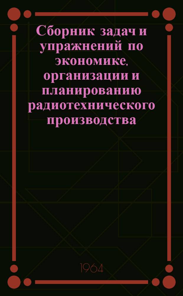 Сборник задач и упражнений по экономике, организации и планированию радиотехнического производства : Для радиотехн. техникумов