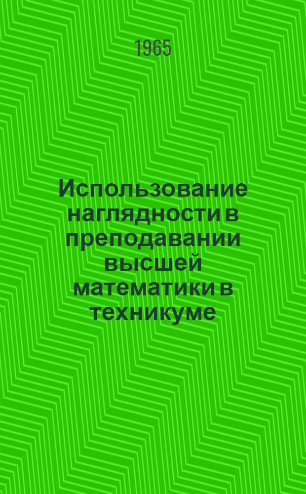 Использование наглядности в преподавании высшей математики в техникуме : Пособие для преподавателей техникумов