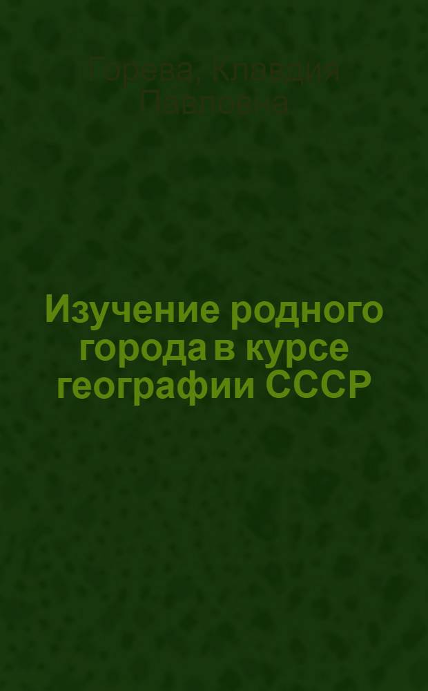 Изучение родного города в курсе географии СССР : (На примере г. Орехово-Зуево) : Пособие для учителей