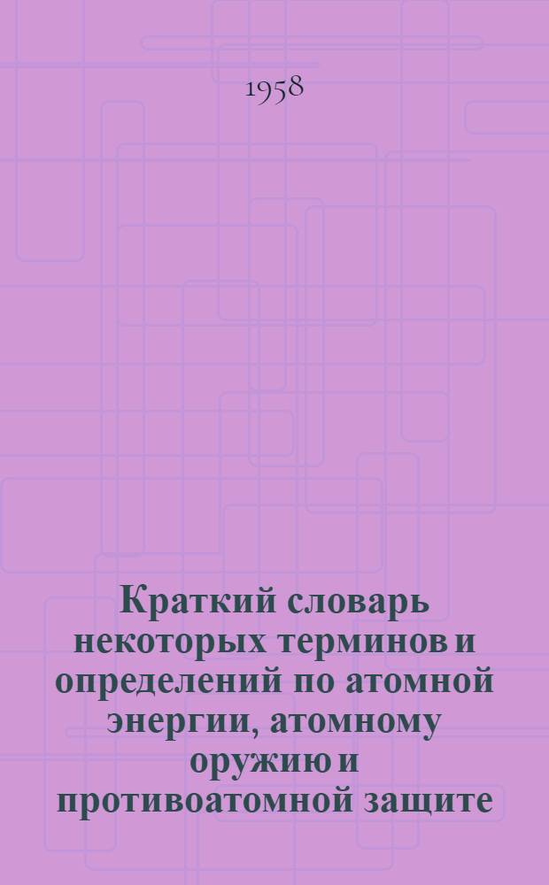 Краткий словарь некоторых терминов и определений по атомной энергии, атомному оружию и противоатомной защите