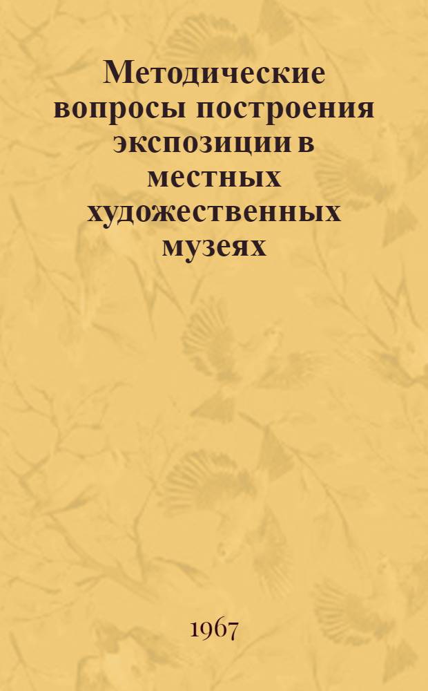 Методические вопросы построения экспозиции в местных художественных музеях : (На материале коллекций рус. дореволюц. и советского искусства Рос. Федерации)