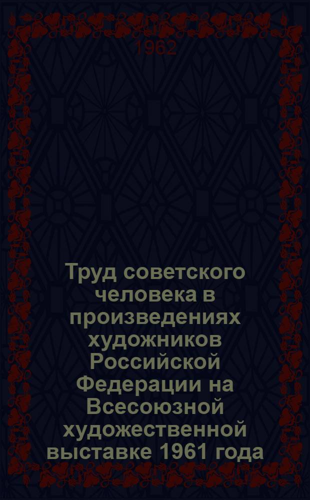 Труд советского человека в произведениях художников Российской Федерации на Всесоюзной художественной выставке 1961 года