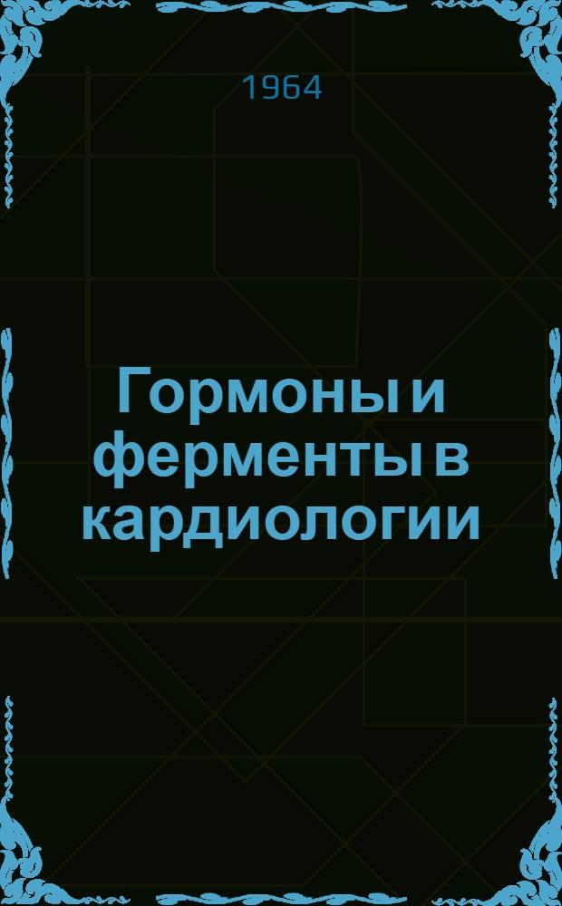 Гормоны и ферменты в кардиологии : XVI годичная науч. сессия. 28-30 янв. 1965 г. : Тезисы докладов