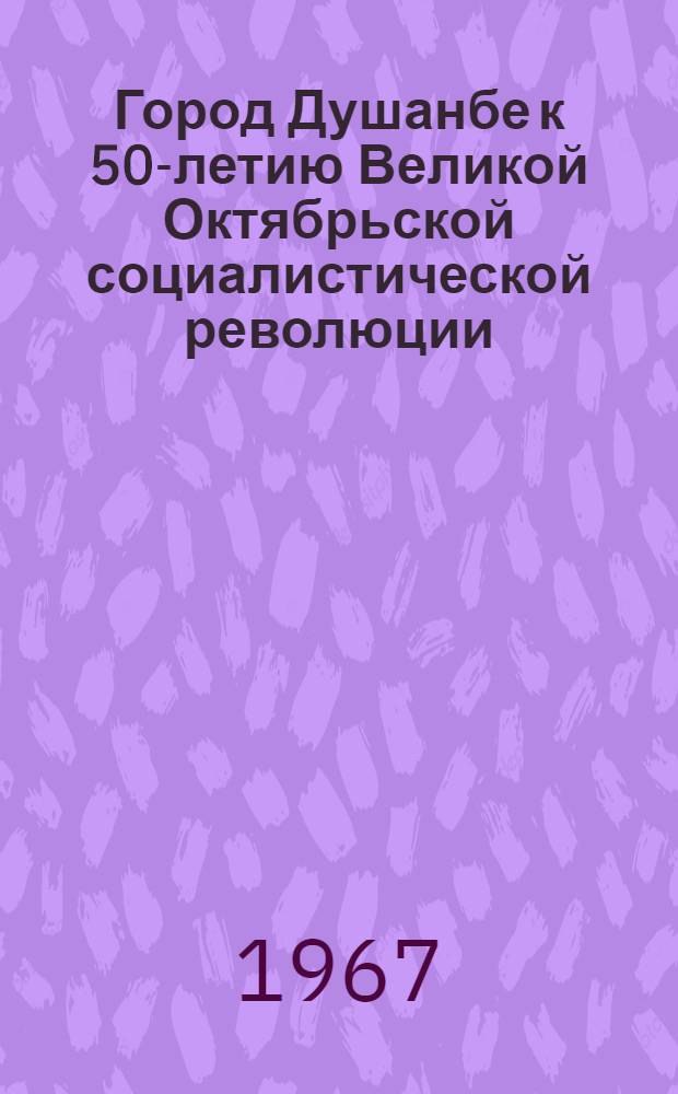 Город Душанбе к 50-летию Великой Октябрьской социалистической революции : Стат. сборник