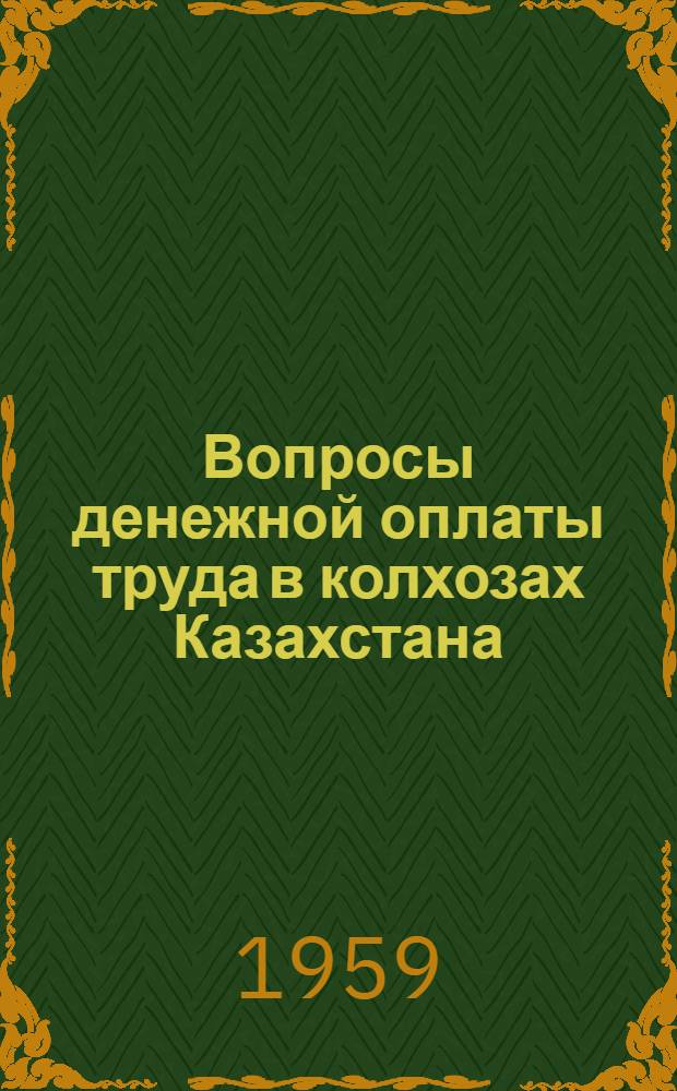 Вопросы денежной оплаты труда в колхозах Казахстана : (Из материалов Респ. экон. семинара по вопросам совершенствования системы оплаты труда в колхозах)