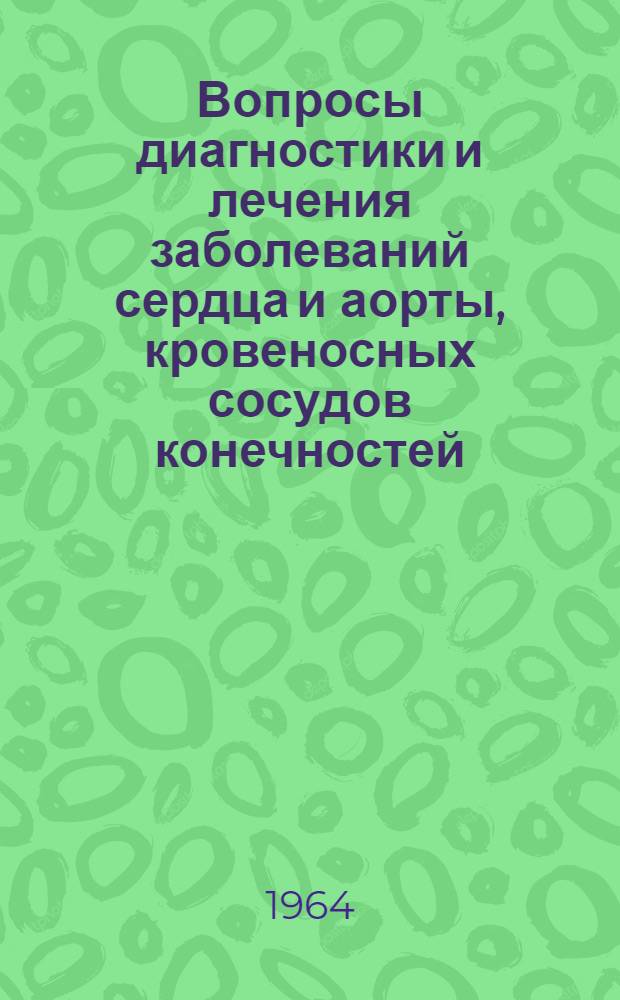 Вопросы диагностики и лечения заболеваний сердца и аорты, кровеносных сосудов конечностей, пищевода и желудка; применение механического танталового шва в хирургической практике : Тезисы докладов науч. сессии. 14-15 янв. 1964 г