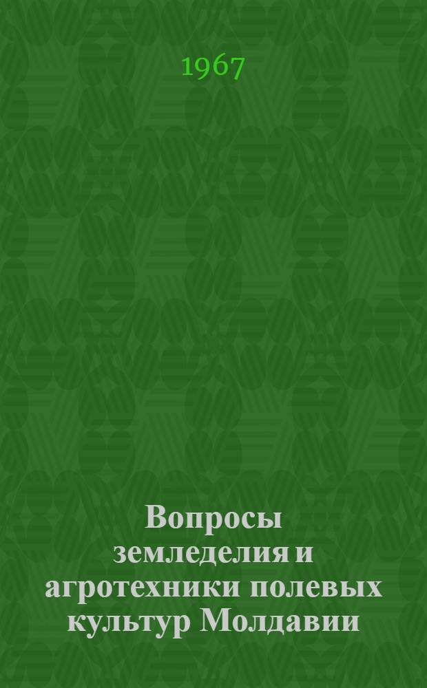 Вопросы земледелия и агротехники полевых культур Молдавии : Сборник статей