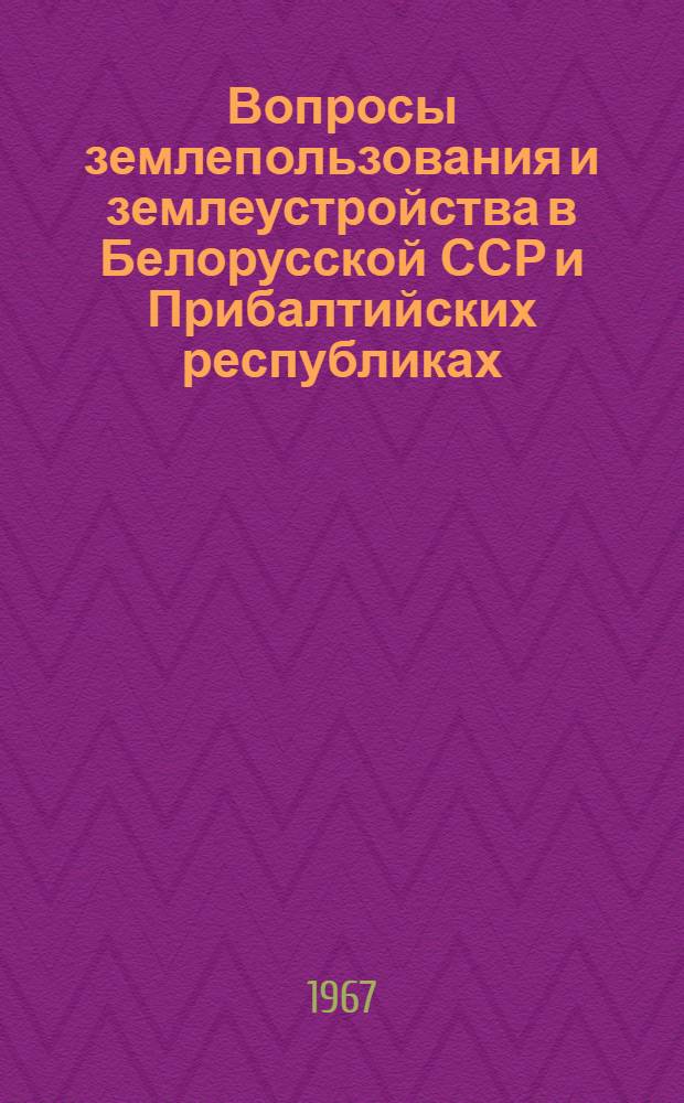 Вопросы землепользования и землеустройства в Белорусской ССР и Прибалтийских республиках : (Материалы Межресп. науч.-производ. конференции по вопросам землепользования и землеустройства. Минск, 1966 г.)