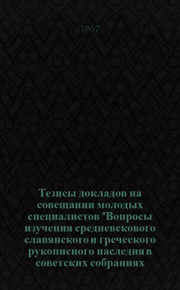 Тезисы докладов на совещании молодых специалистов "Вопросы изучения средневекового славянского и греческого рукописного наследия в советских собраниях (текстология, палеография, кодикология, источниковедение и др.)"