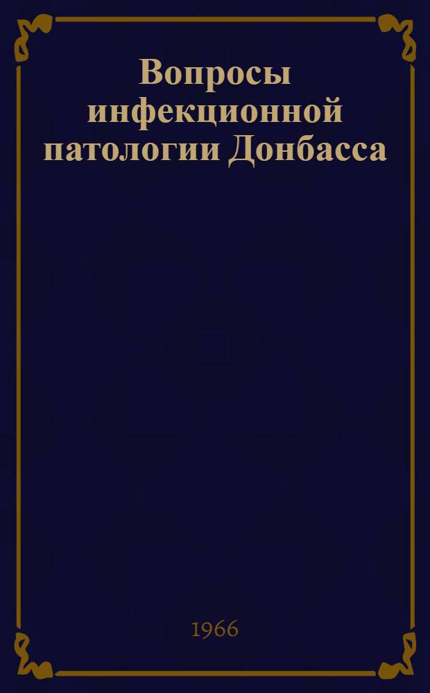 Вопросы инфекционной патологии Донбасса : (Эпидемиология, диагностика, клиника, профилактика) : Материалы межобл. науч.-практ. конференции. 10-11 февр. 1966 г. : (Тезисы докладов)
