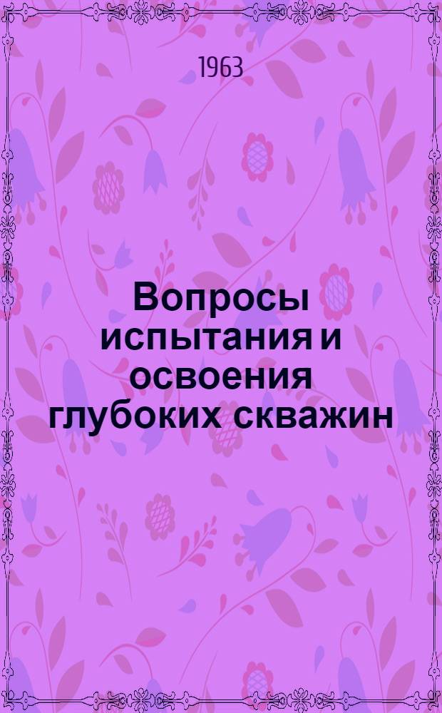 Вопросы испытания и освоения глубоких скважин : Материалы всесоюз. совещания. 5-9 июня 1962 г. Краснодар