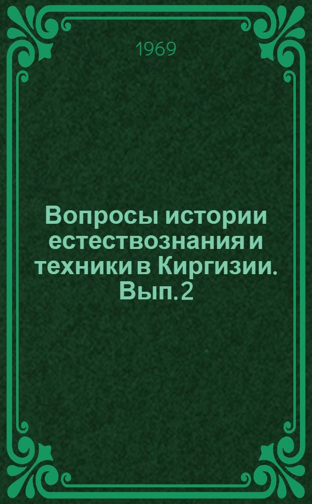 Вопросы истории естествознания и техники в Киргизии. [Вып. 2] : Материалы докладов, представленных на II Среднеазиатскую научную конференцию историков естествознания и техники