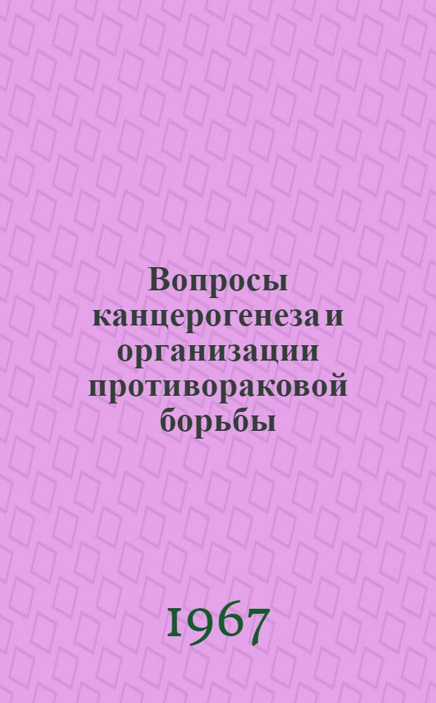 Вопросы канцерогенеза и организации противораковой борьбы : Материалы Пленума Всесоюз. о-ва онкологов. 12-14 июня 1967 г