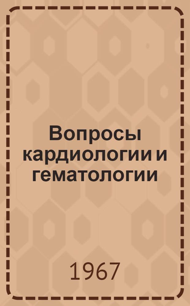 Вопросы кардиологии и гематологии : Материалы III Алт. краев. съезда терапевтов, посвящ. 50-летию Советской власти
