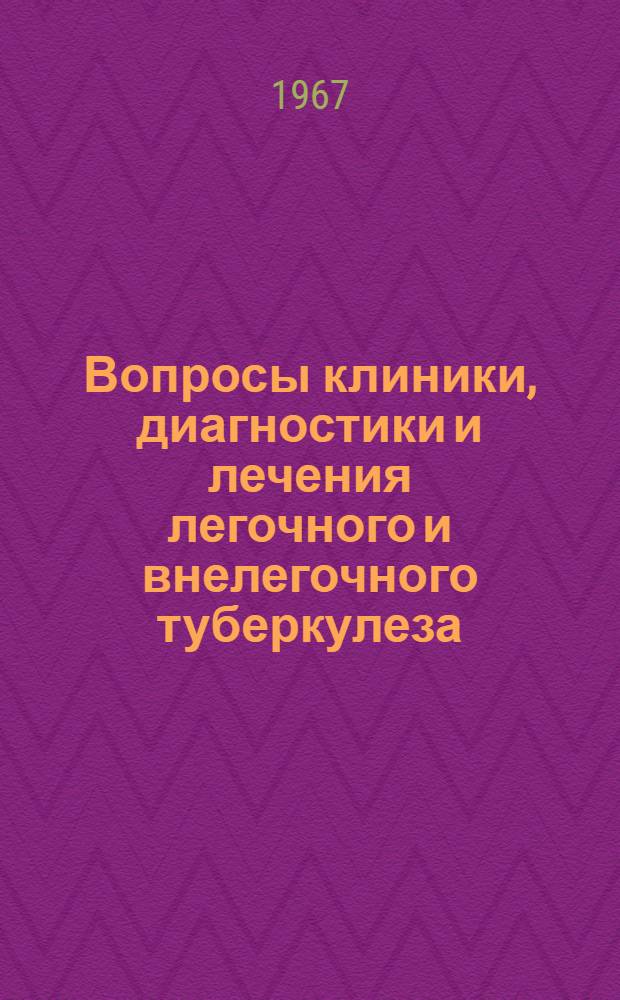 Вопросы клиники, диагностики и лечения легочного и внелегочного туберкулеза : Рефераты докладов молодых ученых Науч. сессии. 25-26 окт. 1967 г