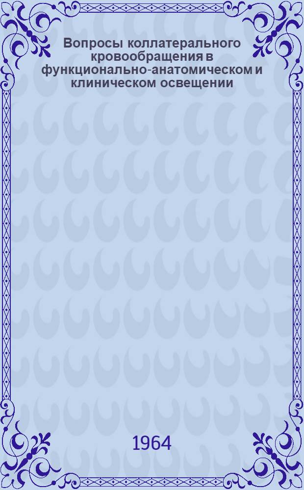 Вопросы коллатерального кровообращения в функционально-анатомическом и клиническом освещении : 2-я темат. конференция 27-30 мая 1964 г. : Тезисы докладов