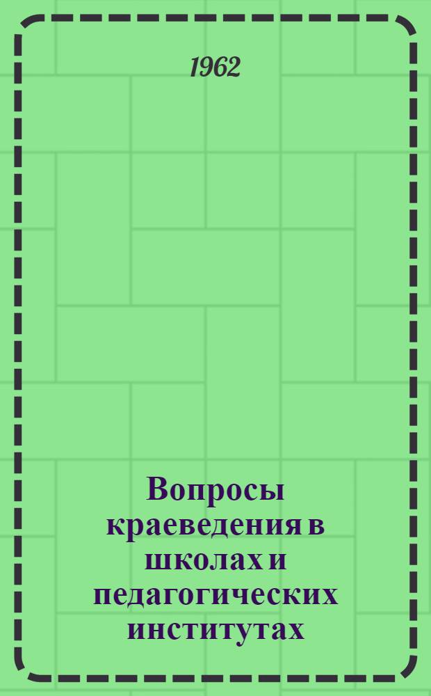 Вопросы краеведения в школах и педагогических институтах : (Доклады на Межвузовской конференции по вопросам краеведения в школах и пед. ин-тах). 26-28 марта 1962 г