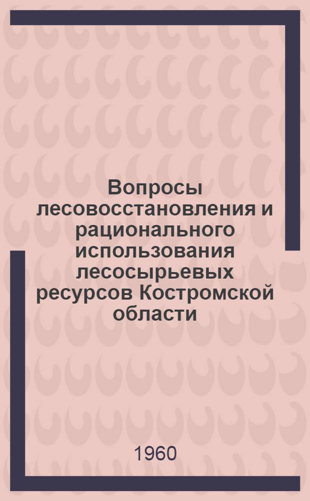 Вопросы лесовосстановления и рационального использования лесосырьевых ресурсов Костромской области : (Материалы науч.-техн. конференции 2-3 дек. 1959 г.)