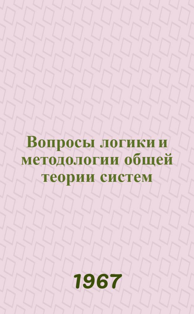 Вопросы логики и методологии общей теории систем : (Материалы к III Всесоюз. симпозиуму по кибернетике, посвящ. 50-летию Великой Октябрьской соц. революции. Тбилиси, 21-24 июня 1967 г.)