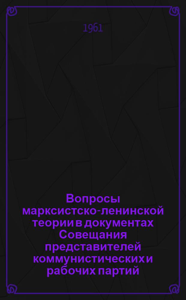 Вопросы марксистско-ленинской теории в документах Совещания представителей коммунистических и рабочих партий : (Материалы теорет. конференции). 21-22 марта 1961 г