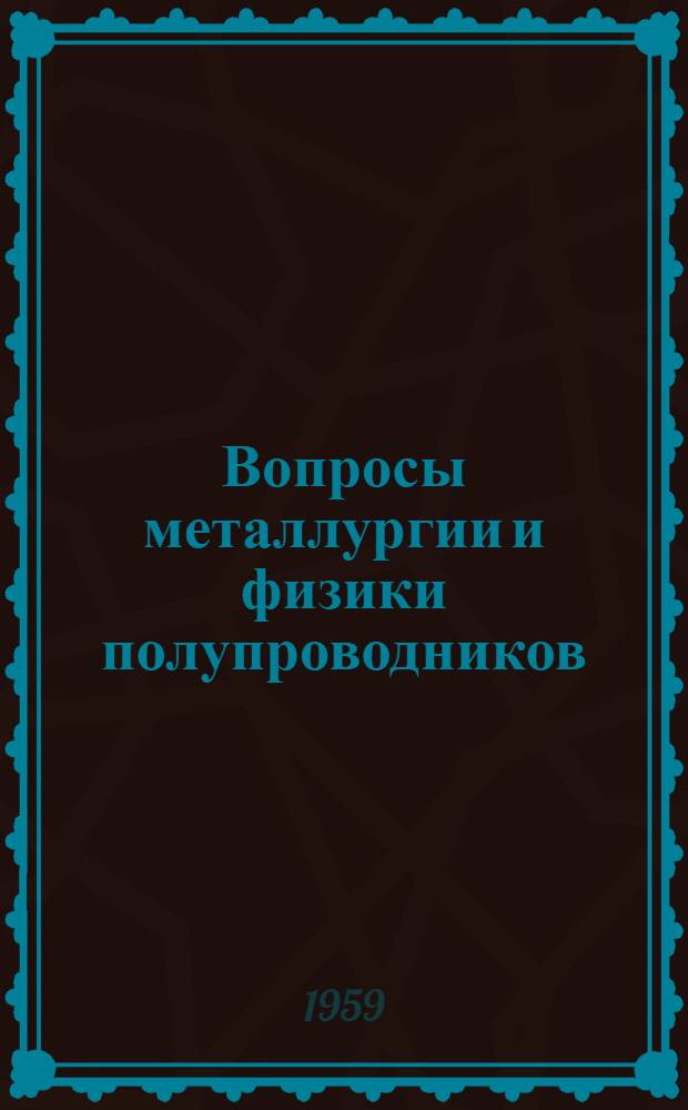 Вопросы металлургии и физики полупроводников : (Труды 3-го Совещания по полупроводниковым материалам)