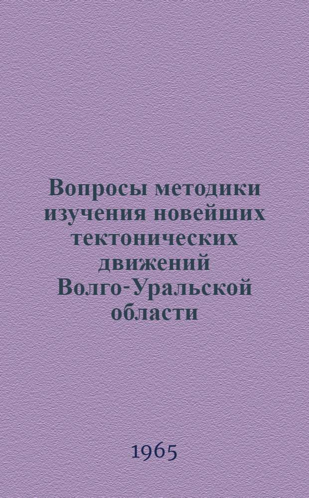 Вопросы методики изучения новейших тектонических движений Волго-Уральской области : (Труды Волгогр. совещания по методике изучения новейших тектонич. движений, состоявшегося 5-9 мая 1964 г.)