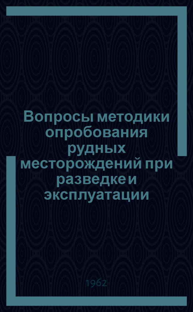 Вопросы методики опробования рудных месторождений при разведке и эксплуатации : Материалы Межвузовского совещания в Свердл. горном ин-те им. В.В. Вахрушева. 5-7 окт. 1960 г. : Сборник статей