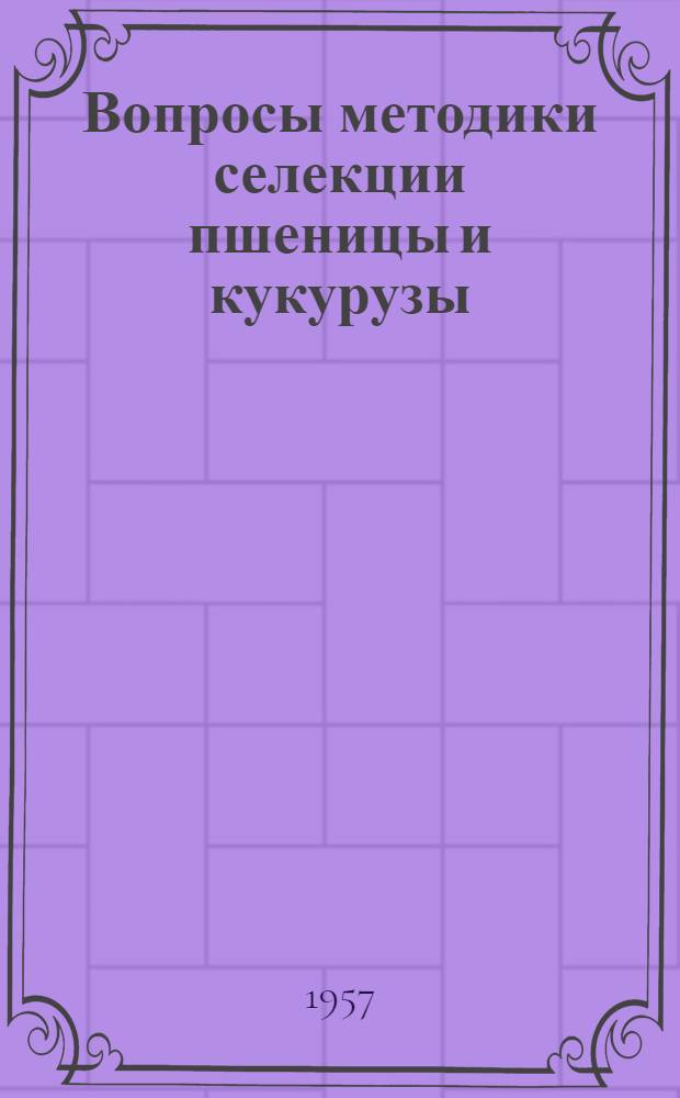 Вопросы методики селекции пшеницы и кукурузы : Сборник материалов Науч.-метод. совещания по вопросам селекции пшеницы и кукурузы, провед. Укр. ин-том растениеводства, селекции и генетики М-ва сельского хозяйства УССР 14-18 марта 1956 г. в г. Харькове