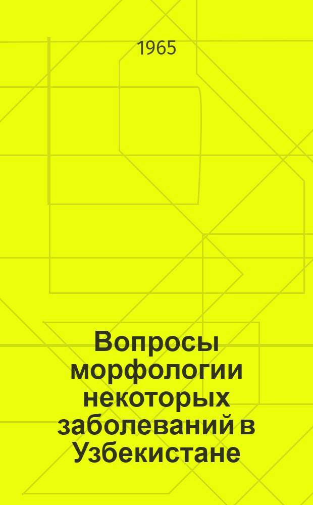 Вопросы морфологии некоторых заболеваний в Узбекистане : Материалы Первой науч.-практ. конференции патологоанатомов Узбекистана. 7-9 марта 1964 г., Ташкент
