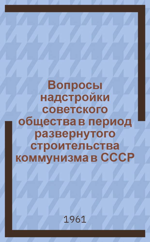 Вопросы надстройки советского общества в период развернутого строительства коммунизма в СССР : Материалы теорет. конференции преподавателей философии вузов УССР (18-20 окт. 1960 г.)