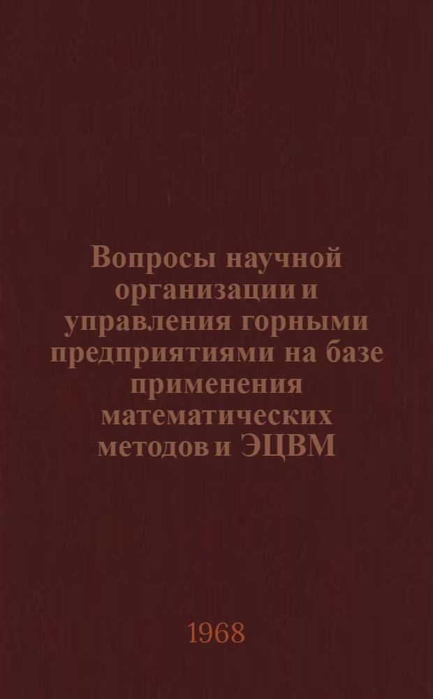 Вопросы научной организации и управления горными предприятиями на базе применения математических методов и ЭЦВМ : Доклады на Науч. конференции в Моск. горном ин-те по организации и управлению горными предприятиями 18-22 марта 1968 г.