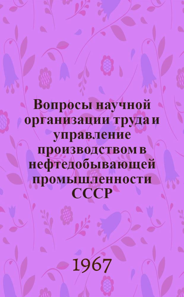 Вопросы научной организации труда и управление производством в нефтедобывающей промышленности СССР : (Из опыта работы Центра по науч. организации труда и управления ВНИИОЭНГа) : Сборник статей